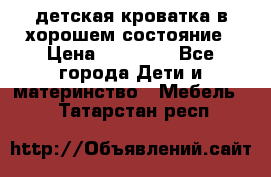 детская кроватка в хорошем состояние › Цена ­ 10 000 - Все города Дети и материнство » Мебель   . Татарстан респ.